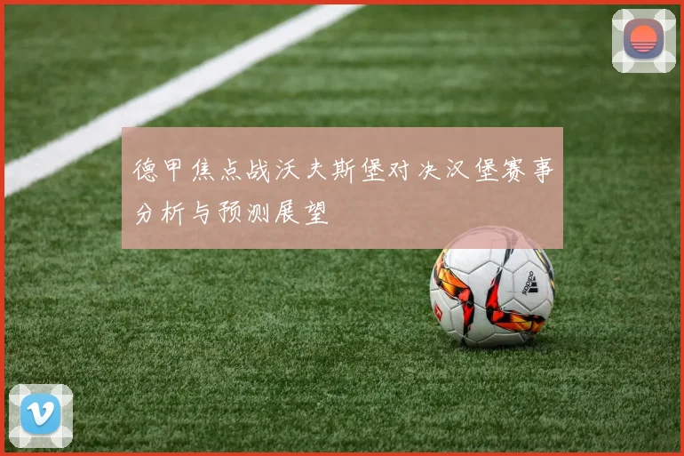 德甲焦点战沃夫斯堡对决汉堡赛事分析与预测展望