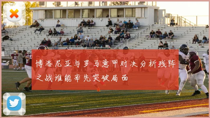 博洛尼亚与罗马意甲对决分析残阵之战谁能率先突破局面